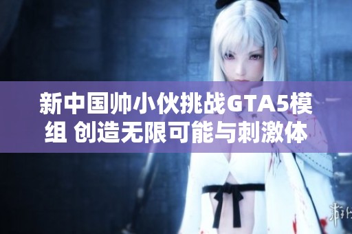 新中国帅小伙挑战GTA5模组 创造无限可能与刺激体验