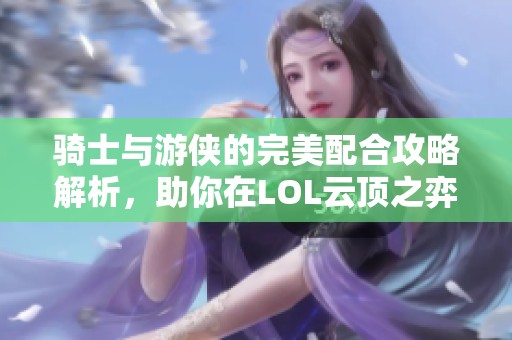 骑士与游侠的完美配合攻略解析，助你在LOL云顶之弈中无往不胜