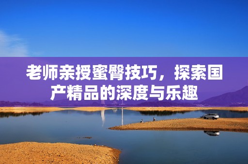 老师亲授蜜臀技巧，探索国产精品的深度与乐趣