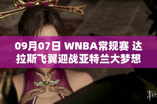 09月07日 WNBA常规赛 达拉斯飞翼迎战亚特兰大梦想精彩对决分析