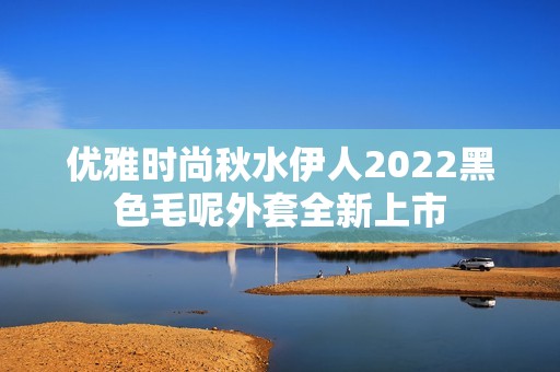 优雅时尚秋水伊人2022黑色毛呢外套全新上市