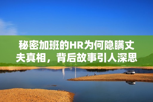 秘密加班的HR为何隐瞒丈夫真相，背后故事引人深思