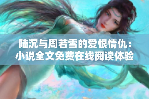 陆沉与周若雪的爱恨情仇：小说全文免费在线阅读体验