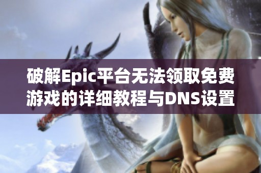破解Epic平台无法领取免费游戏的详细教程与DNS设置指南