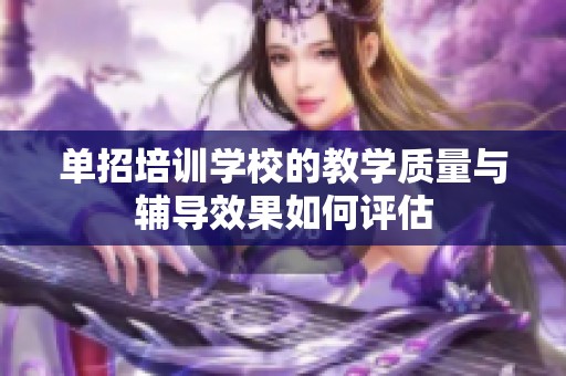 单招培训学校的教学质量与辅导效果如何评估