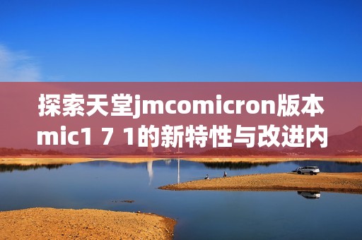 探索天堂jmcomicron版本mic1 7 1的新特性与改进内容