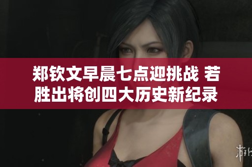 郑钦文早晨七点迎挑战 若胜出将创四大历史新纪录