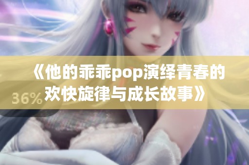 《他的乖乖pop演绎青春的欢快旋律与成长故事》