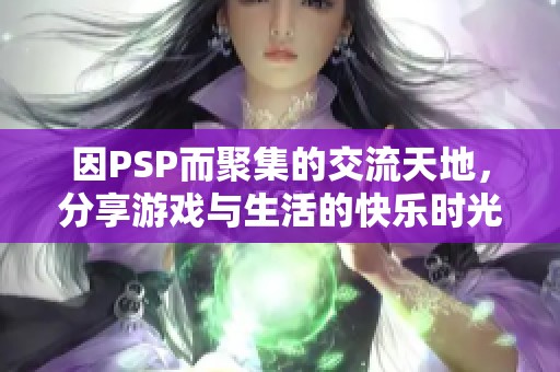 因PSP而聚集的交流天地，分享游戏与生活的快乐时光