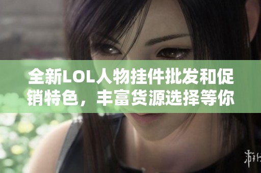 全新LOL人物挂件批发和促销特色，丰富货源选择等你来购