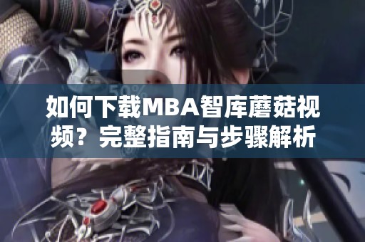 如何下载MBA智库蘑菇视频？完整指南与步骤解析