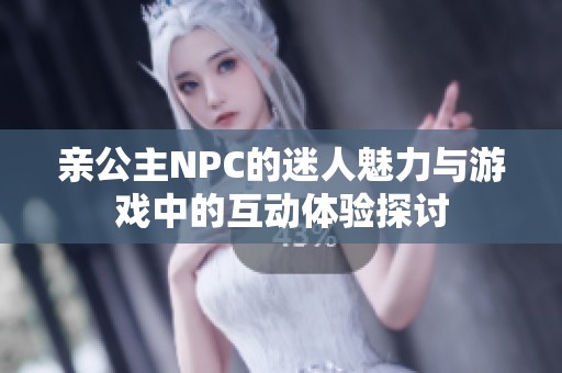 亲公主NPC的迷人魅力与游戏中的互动体验探讨