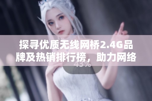 探寻优质无线网桥2.4G品牌及热销排行榜，助力网络畅通无阻