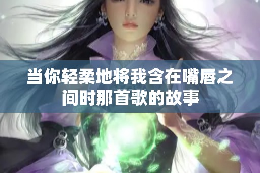 当你轻柔地将我含在嘴唇之间时那首歌的故事