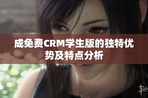 成免费CRM学生版的独特优势及特点分析