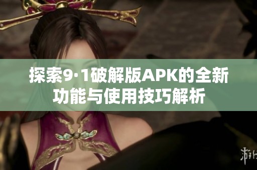 探索9·1破解版APK的全新功能与使用技巧解析