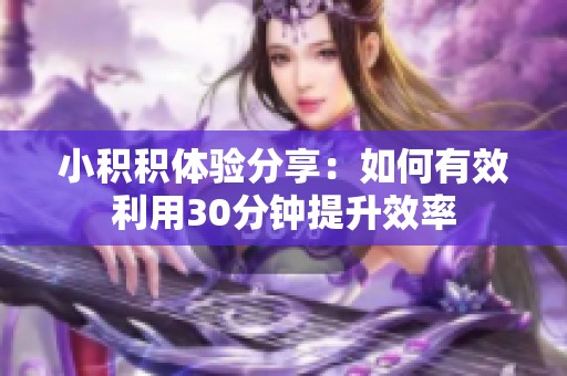 小积积体验分享：如何有效利用30分钟提升效率