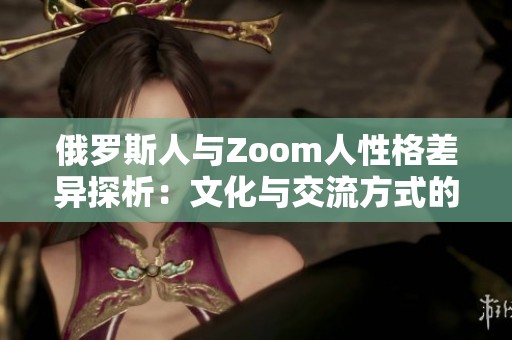 俄罗斯人与Zoom人性格差异探析：文化与交流方式的影响