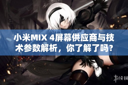 小米MIX 4屏幕供应商与技术参数解析，你了解了吗？