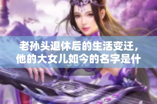 老孙头退休后的生活变迁，他的大女儿如今的名字是什么