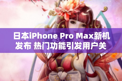 日本iPhone Pro Max新机发布 热门功能引发用户关注