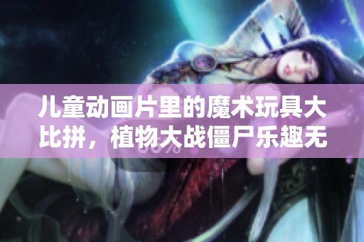 儿童动画片里的魔术玩具大比拼，植物大战僵尸乐趣无穷