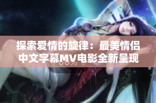 探索爱情的旋律：最美情侣中文字幕MV电影全新呈现