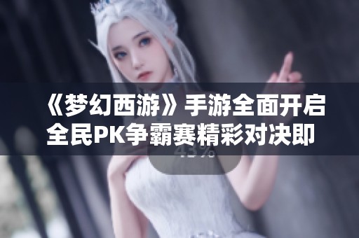《梦幻西游》手游全面开启全民PK争霸赛精彩对决即将上演
