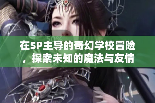 在SP主导的奇幻学校冒险，探索未知的魔法与友情