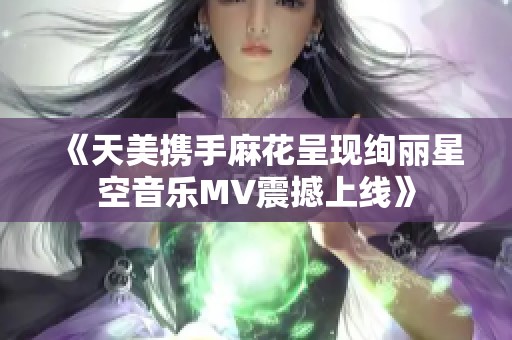 《天美携手麻花呈现绚丽星空音乐MV震撼上线》