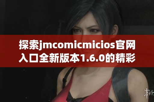 探索jmcomicmicios官网入口全新版本1.6.0的精彩功能与体验