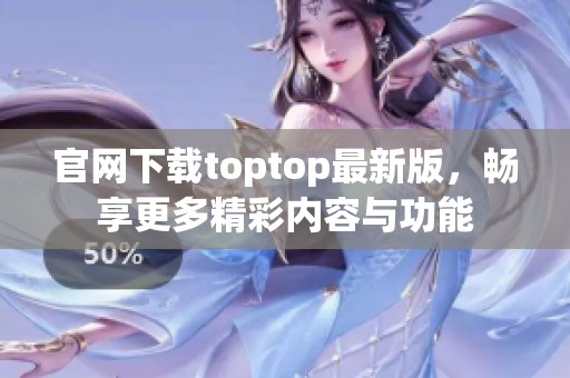 官网下载toptop最新版，畅享更多精彩内容与功能