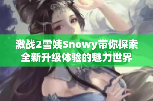 激战2雪姨Snowy带你探索全新升级体验的魅力世界