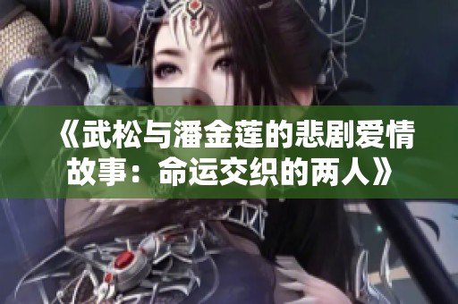 《武松与潘金莲的悲剧爱情故事：命运交织的两人》