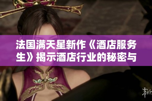 法国满天星新作《酒店服务生》揭示酒店行业的秘密与挑战