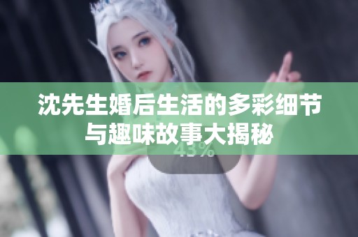 沈先生婚后生活的多彩细节与趣味故事大揭秘