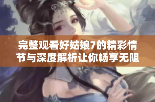 完整观看好姑娘7的精彩情节与深度解析让你畅享无阻