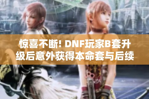 惊喜不断! DNF玩家B套升级后意外获得本命套与后续攻略解析