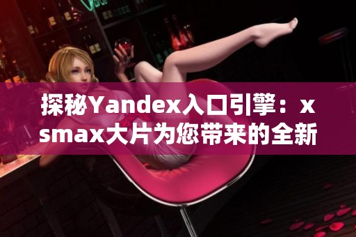 探秘Yandex入口引擎：xsmax大片为您带来的全新体验