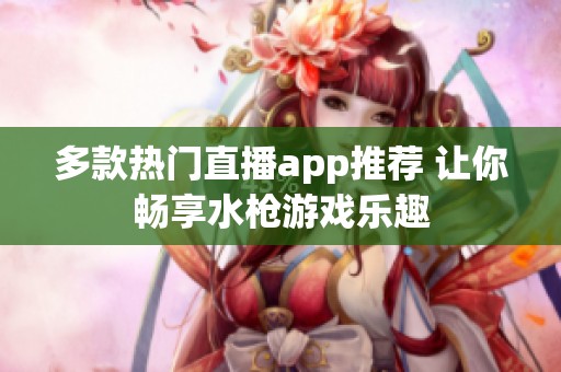 多款热门直播app推荐 让你畅享水枪游戏乐趣