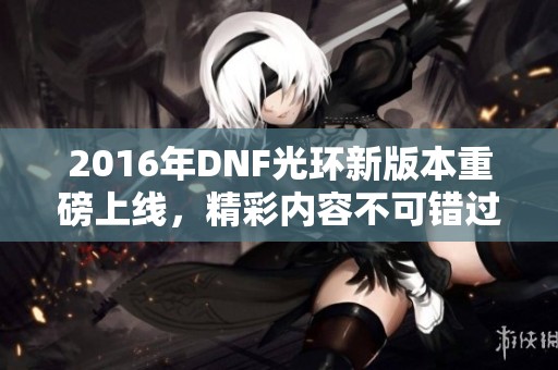 2016年DNF光环新版本重磅上线，精彩内容不可错过！