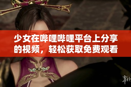 少女在哔哩哔哩平台上分享的视频，轻松获取免费观看体验