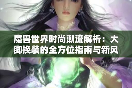 魔兽世界时尚潮流解析：大脚换装的全方位指南与新风尚
