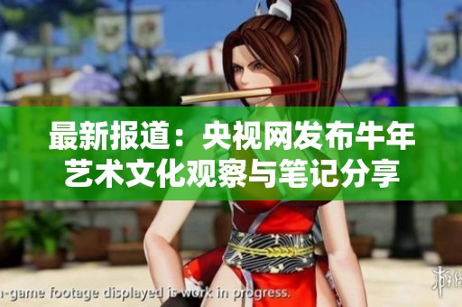 最新报道：央视网发布牛年艺术文化观察与笔记分享