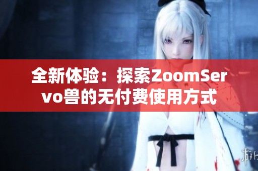 全新体验：探索ZoomServo兽的无付费使用方式