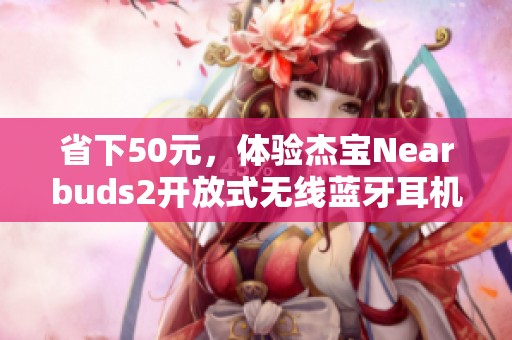 省下50元，体验杰宝Nearbuds2开放式无线蓝牙耳机的卓越音质