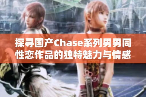 探寻国产Chase系列男男同性恋作品的独特魅力与情感深度