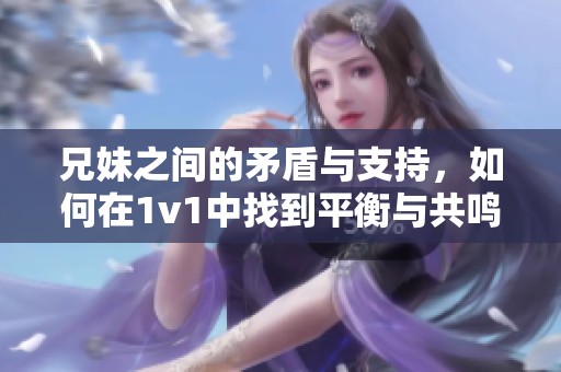 兄妹之间的矛盾与支持，如何在1v1中找到平衡与共鸣