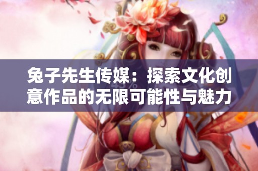 兔子先生传媒：探索文化创意作品的无限可能性与魅力