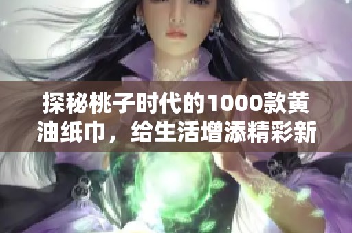 探秘桃子时代的1000款黄油纸巾，给生活增添精彩新体验